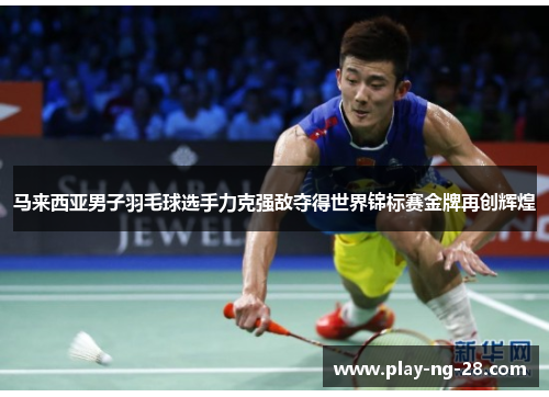 马来西亚男子羽毛球选手力克强敌夺得世界锦标赛金牌再创辉煌 马来西亚男子羽毛球选手力克强敌夺得世界锦标赛金牌再创辉煌