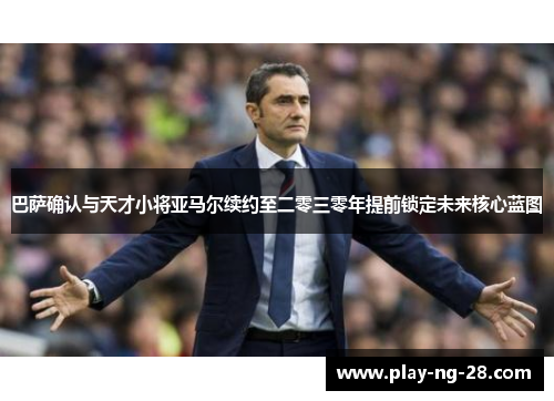 巴萨确认与天才小将亚马尔续约至二零三零年提前锁定未来核心蓝图