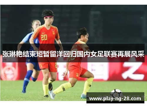张琳艳结束短暂留洋回归国内女足联赛再展风采 张琳艳结束短暂留洋回归国内女足联赛再展风采
