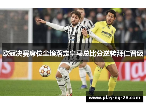 欧冠决赛席位尘埃落定皇马总比分逆转拜仁晋级